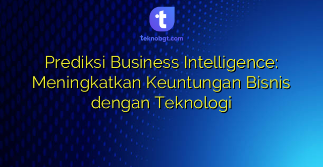 Prediksi Business Intelligence: Meningkatkan Keuntungan Bisnis dengan Teknologi