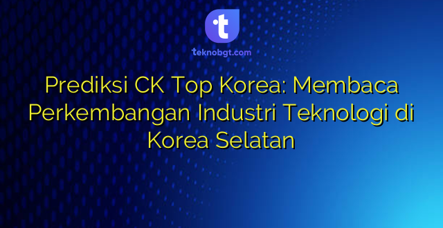 Prediksi CK Top Korea: Membaca Perkembangan Industri Teknologi di Korea Selatan