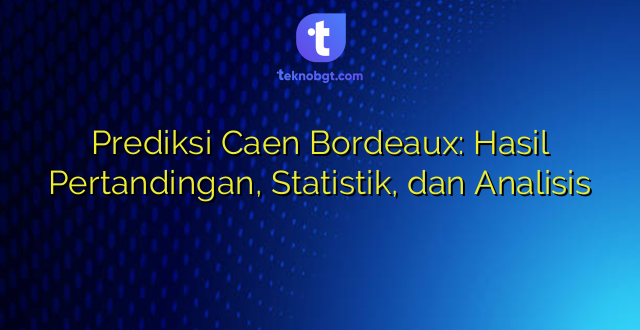 Prediksi Caen Bordeaux: Hasil Pertandingan, Statistik, dan Analisis