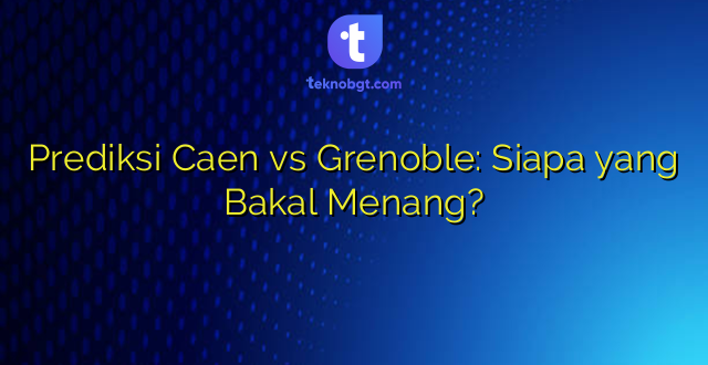Prediksi Caen vs Grenoble: Siapa yang Bakal Menang?