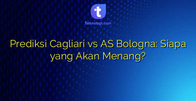 Prediksi Cagliari vs AS Bologna: Siapa yang Akan Menang?