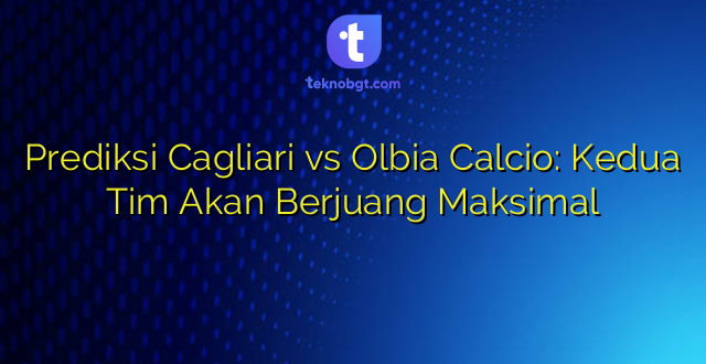 Prediksi Cagliari vs Olbia Calcio: Kedua Tim Akan Berjuang Maksimal