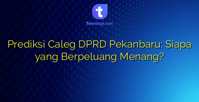 Prediksi Caleg DPRD Pekanbaru: Siapa yang Berpeluang Menang?