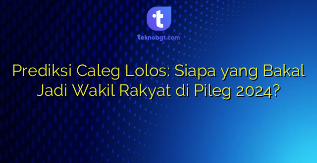 Prediksi Caleg Lolos: Siapa yang Bakal Jadi Wakil Rakyat di Pileg 2024?