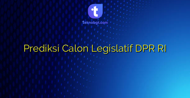 Prediksi Calon Legislatif DPR RI