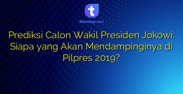 Prediksi Calon Wakil Presiden Jokowi: Siapa yang Akan Mendampinginya di Pilpres 2019?