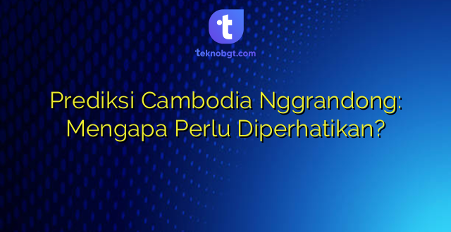 Prediksi Cambodia Nggrandong: Mengapa Perlu Diperhatikan?