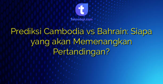 Prediksi Cambodia vs Bahrain: Siapa yang akan Memenangkan Pertandingan?