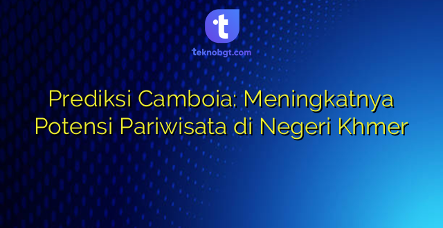 Prediksi Camboia: Meningkatnya Potensi Pariwisata di Negeri Khmer