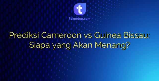 Prediksi Cameroon vs Guinea Bissau: Siapa yang Akan Menang?