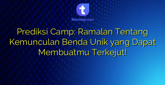 Prediksi Camp: Ramalan Tentang Kemunculan Benda Unik yang Dapat Membuatmu Terkejut!