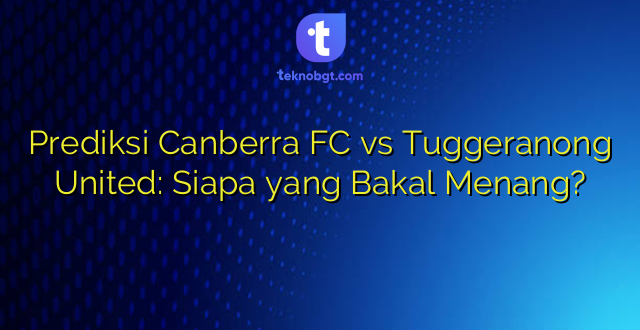 Prediksi Canberra FC vs Tuggeranong United: Siapa yang Bakal Menang?