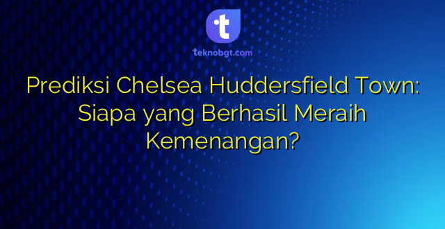 Prediksi Chelsea Huddersfield Town: Siapa yang Berhasil Meraih Kemenangan?