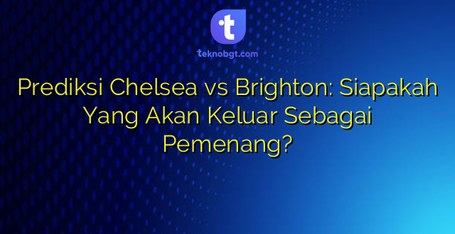Prediksi Chelsea vs Brighton: Siapakah Yang Akan Keluar Sebagai Pemenang?
