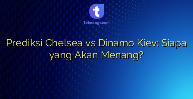 Prediksi Chelsea vs Dinamo Kiev: Siapa yang Akan Menang?