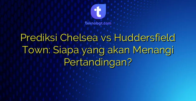Prediksi Chelsea vs Huddersfield Town: Siapa yang akan Menangi Pertandingan?