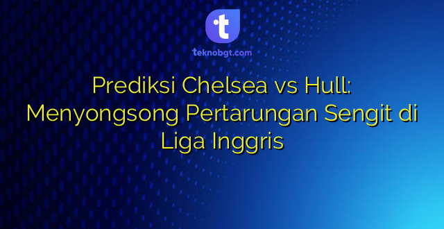 Prediksi Chelsea vs Hull: Menyongsong Pertarungan Sengit di Liga Inggris
