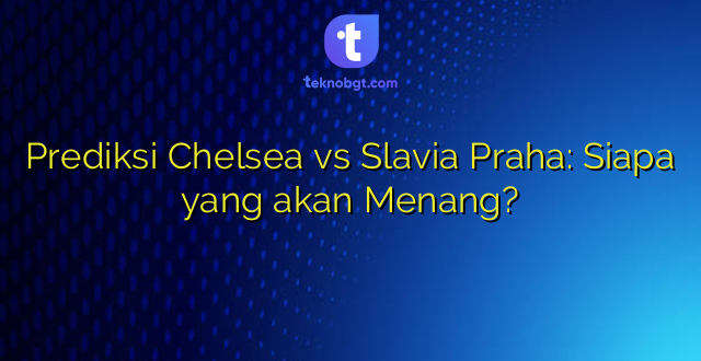 Prediksi Chelsea vs Slavia Praha: Siapa yang akan Menang?