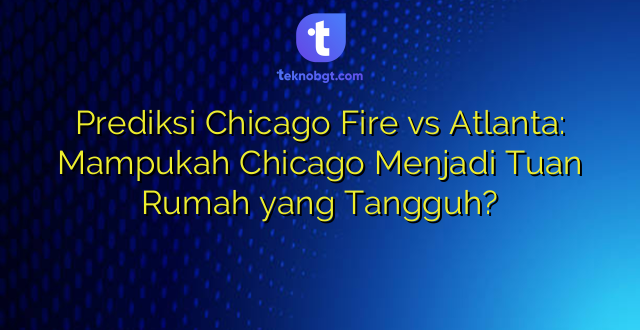 Prediksi Chicago Fire vs Atlanta: Mampukah Chicago Menjadi Tuan Rumah yang Tangguh?