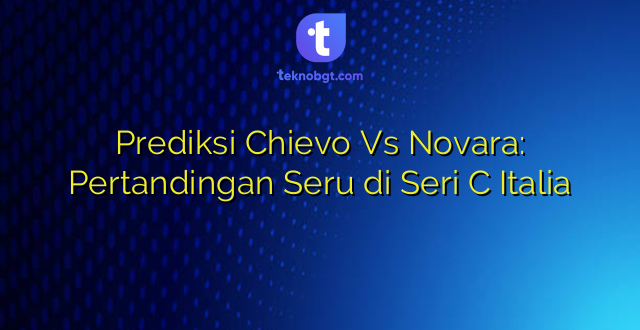 Prediksi Chievo Vs Novara: Pertandingan Seru di Seri C Italia
