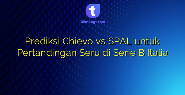 Prediksi Chievo vs SPAL untuk Pertandingan Seru di Serie B Italia
