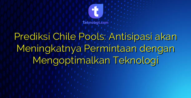 Prediksi Chile Pools: Antisipasi akan Meningkatnya Permintaan dengan Mengoptimalkan Teknologi