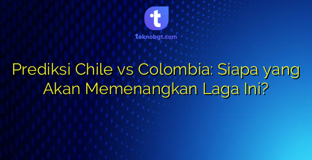 Prediksi Chile vs Colombia: Siapa yang Akan Memenangkan Laga Ini?