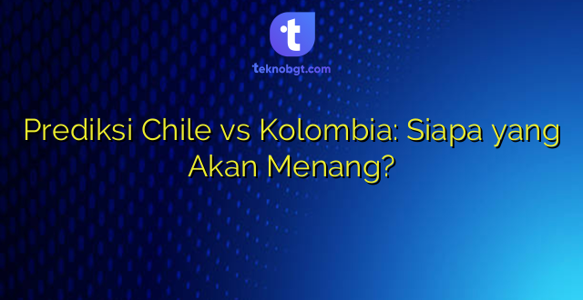 Prediksi Chile vs Kolombia: Siapa yang Akan Menang?