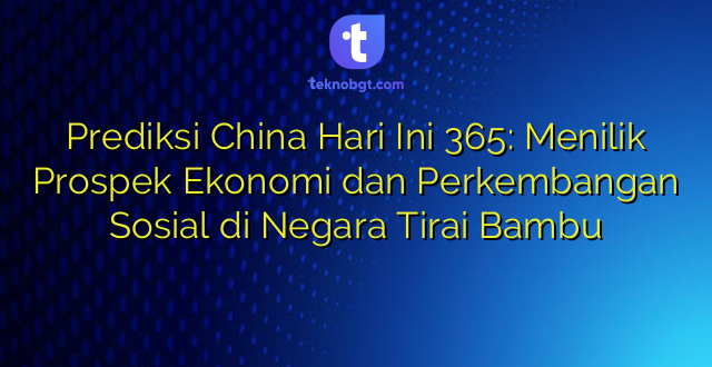 Prediksi China Hari Ini 365: Menilik Prospek Ekonomi dan Perkembangan Sosial di Negara Tirai Bambu