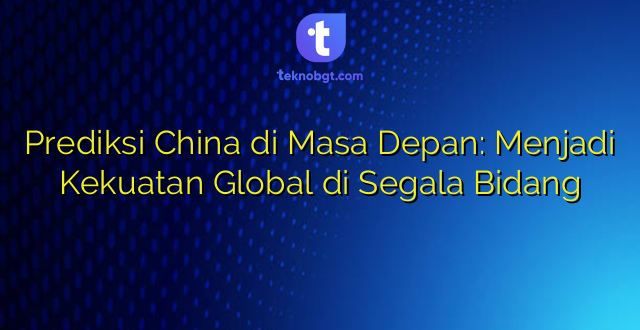 Prediksi China di Masa Depan: Menjadi Kekuatan Global di Segala Bidang
