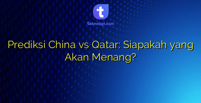 Prediksi China vs Qatar: Siapakah yang Akan Menang?