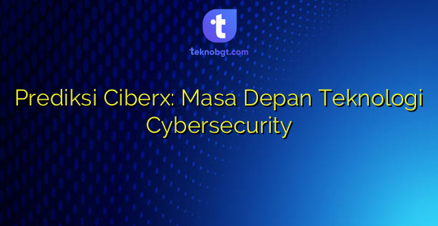 Prediksi Ciberx: Masa Depan Teknologi Cybersecurity
