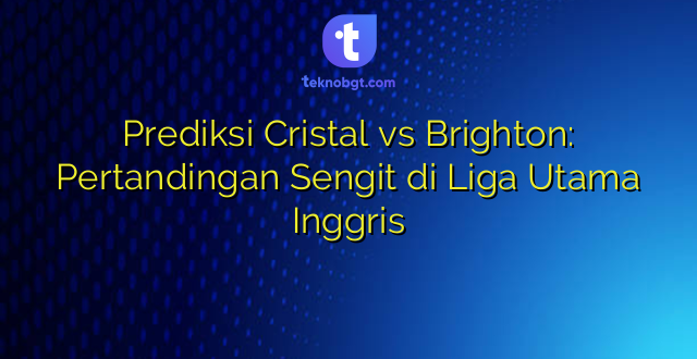 Prediksi Cristal vs Brighton: Pertandingan Sengit di Liga Utama Inggris