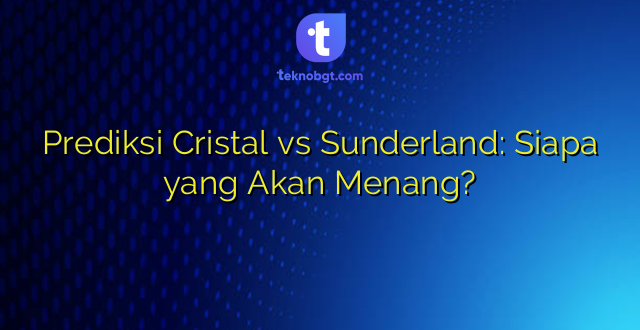 Prediksi Cristal vs Sunderland: Siapa yang Akan Menang?