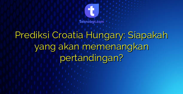 Prediksi Croatia Hungary: Siapakah yang akan memenangkan pertandingan?