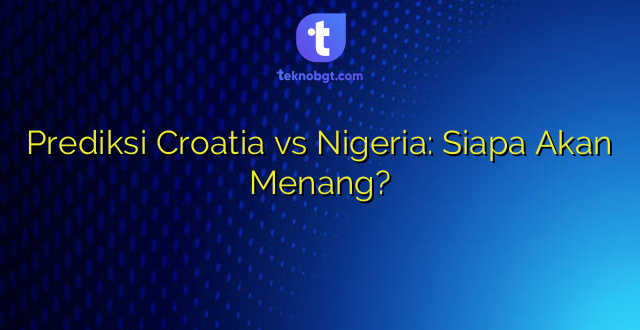 Prediksi Croatia vs Nigeria: Siapa Akan Menang?