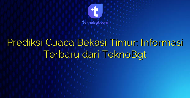Prediksi Cuaca Bekasi Timur: Informasi Terbaru dari TeknoBgt