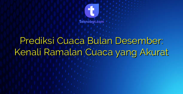 Prediksi Cuaca Bulan Desember: Kenali Ramalan Cuaca yang Akurat