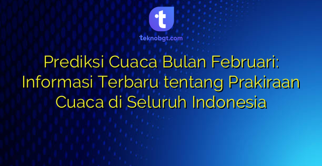 Prediksi Cuaca Bulan Februari: Informasi Terbaru tentang Prakiraan Cuaca di Seluruh Indonesia