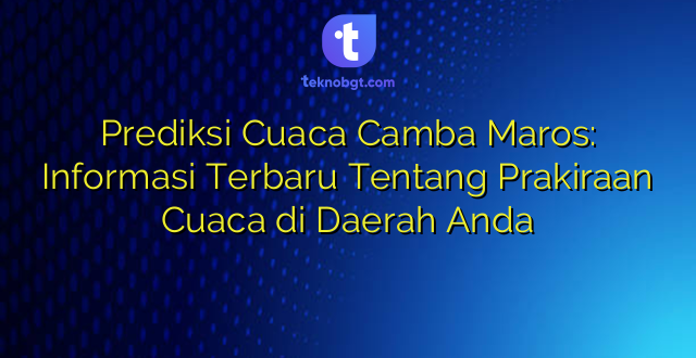 Prediksi Cuaca Camba Maros: Informasi Terbaru Tentang Prakiraan Cuaca di Daerah Anda