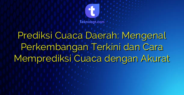 Prediksi Cuaca Daerah: Mengenal Perkembangan Terkini dan Cara Memprediksi Cuaca dengan Akurat