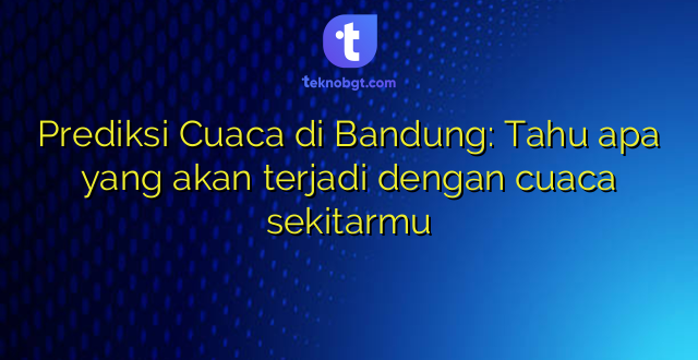 Prediksi Cuaca di Bandung: Tahu apa yang akan terjadi dengan cuaca sekitarmu