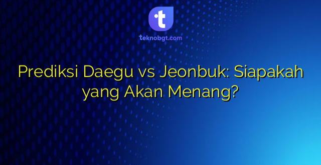 Prediksi Daegu vs Jeonbuk: Siapakah yang Akan Menang?