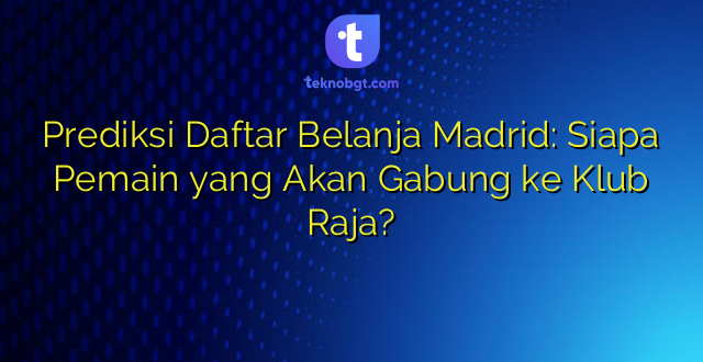 Prediksi Daftar Belanja Madrid: Siapa Pemain yang Akan Gabung ke Klub Raja?