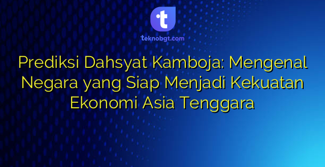 Prediksi Dahsyat Kamboja: Mengenal Negara yang Siap Menjadi Kekuatan Ekonomi Asia Tenggara