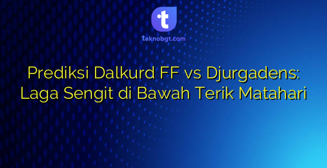 Prediksi Dalkurd FF vs Djurgadens: Laga Sengit di Bawah Terik Matahari