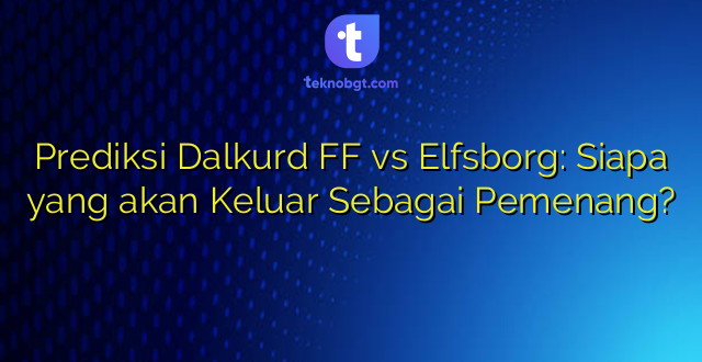 Prediksi Dalkurd FF vs Elfsborg: Siapa yang akan Keluar Sebagai Pemenang?