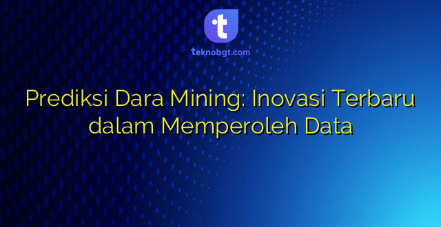 Prediksi Dara Mining: Inovasi Terbaru dalam Memperoleh Data