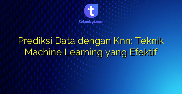 Prediksi Data dengan Knn: Teknik Machine Learning yang Efektif
