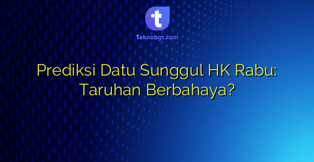 Prediksi Datu Sunggul HK Rabu: Taruhan Berbahaya?